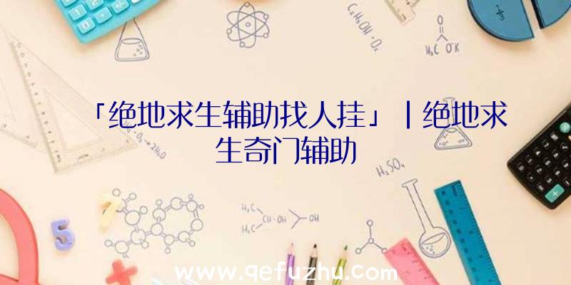 「绝地求生辅助找人挂」|绝地求生奇门辅助